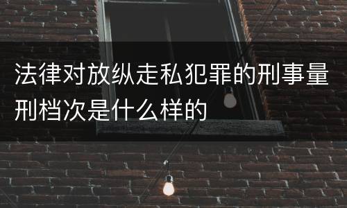 法律对放纵走私犯罪的刑事量刑档次是什么样的