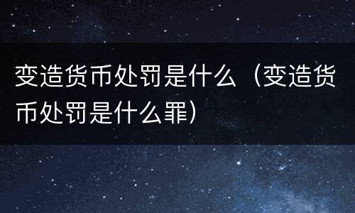 变造货币处罚是什么（变造货币处罚是什么罪）