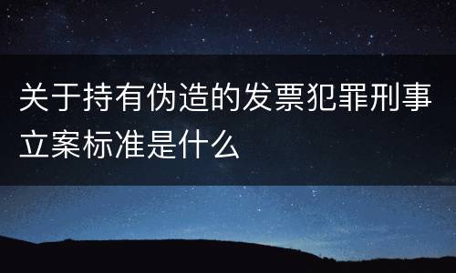 关于持有伪造的发票犯罪刑事立案标准是什么