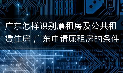 广东怎样识别廉租房及公共租赁住房 广东申请廉租房的条件