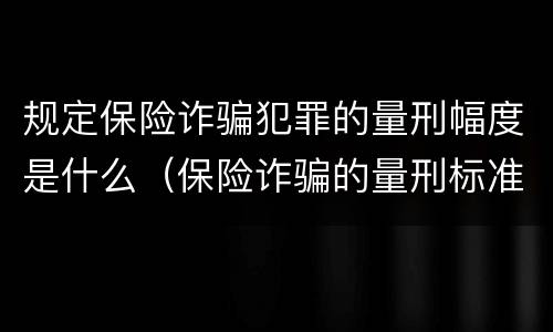 规定保险诈骗犯罪的量刑幅度是什么（保险诈骗的量刑标准及金额）