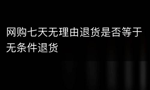 网购七天无理由退货是否等于无条件退货