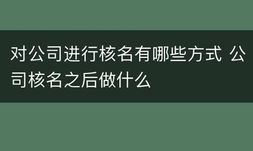 对公司进行核名有哪些方式 公司核名之后做什么