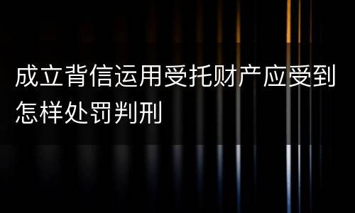 成立背信运用受托财产应受到怎样处罚判刑