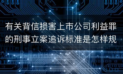 有关背信损害上市公司利益罪的刑事立案追诉标准是怎样规定