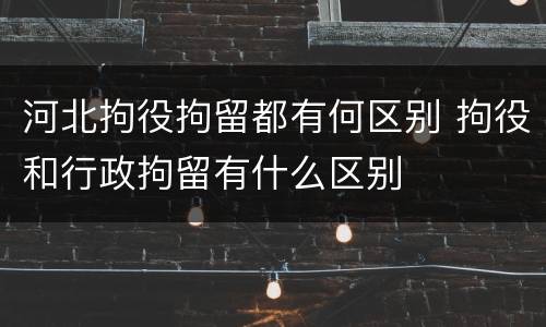 河北拘役拘留都有何区别 拘役和行政拘留有什么区别