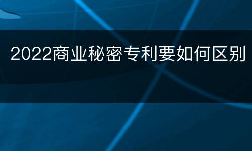 2022商业秘密专利要如何区别
