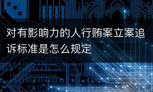 对有影响力的人行贿案立案追诉标准是怎么规定