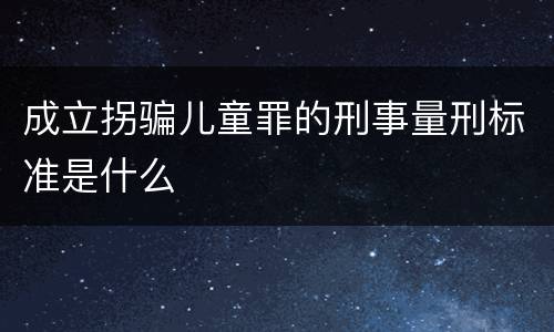成立拐骗儿童罪的刑事量刑标准是什么