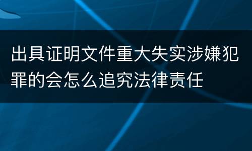 出具证明文件重大失实涉嫌犯罪的会怎么追究法律责任