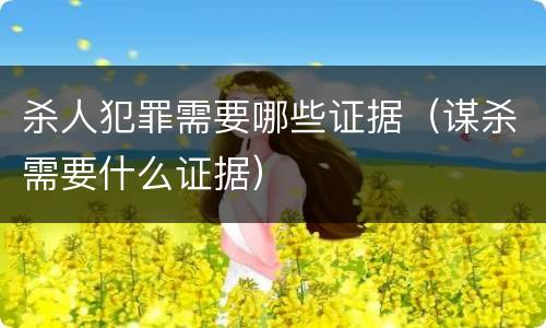 杀人犯罪需要哪些证据（谋杀需要什么证据）