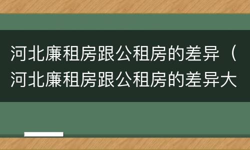 河北廉租房跟公租房的差异（河北廉租房跟公租房的差异大吗）