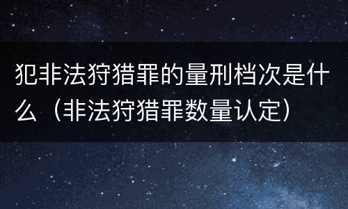 犯非法狩猎罪的量刑档次是什么（非法狩猎罪数量认定）