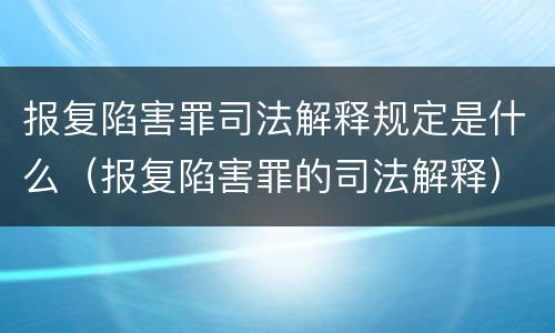 报复陷害罪司法解释规定是什么（报复陷害罪的司法解释）