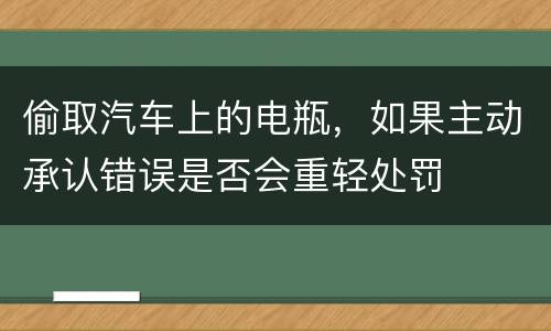 偷取汽车上的电瓶，如果主动承认错误是否会重轻处罚