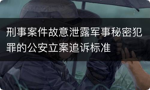 刑事案件故意泄露军事秘密犯罪的公安立案追诉标准