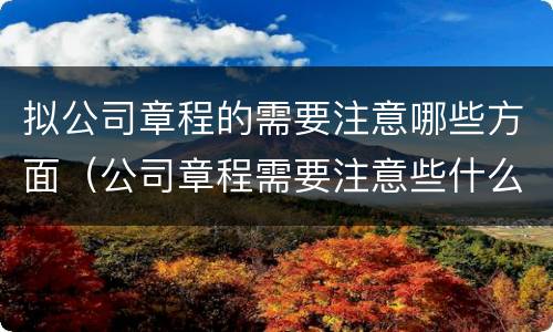 拟公司章程的需要注意哪些方面（公司章程需要注意些什么）