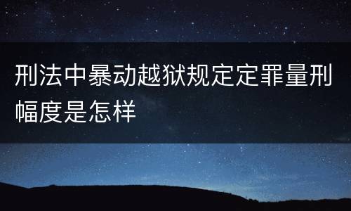 刑法中暴动越狱规定定罪量刑幅度是怎样