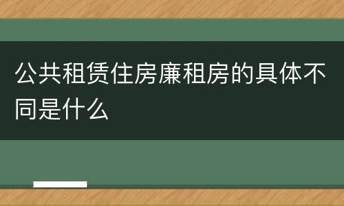 公共租赁住房廉租房的具体不同是什么