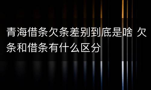 青海借条欠条差别到底是啥 欠条和借条有什么区分
