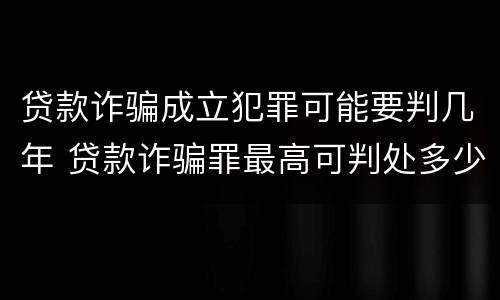 贷款诈骗成立犯罪可能要判几年 贷款诈骗罪最高可判处多少年
