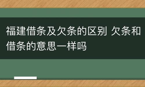 福建借条及欠条的区别 欠条和借条的意思一样吗