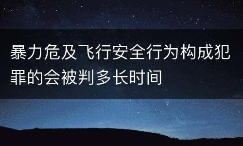 暴力危及飞行安全行为构成犯罪的会被判多长时间