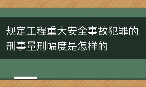 规定工程重大安全事故犯罪的刑事量刑幅度是怎样的