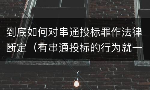 到底如何对串通投标罪作法律断定（有串通投标的行为就一定构成串通投标罪吗?）
