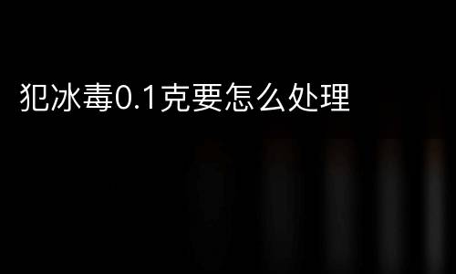 犯冰毒0.1克要怎么处理
