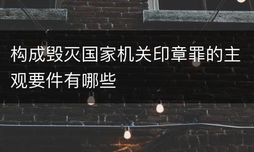 构成毁灭国家机关印章罪的主观要件有哪些