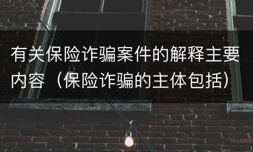 有关保险诈骗案件的解释主要内容（保险诈骗的主体包括）