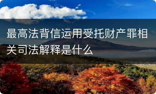 最高法背信运用受托财产罪相关司法解释是什么