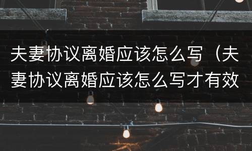 夫妻协议离婚应该怎么写（夫妻协议离婚应该怎么写才有效）