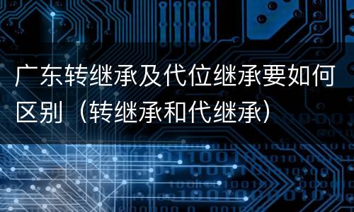 广东转继承及代位继承要如何区别（转继承和代继承）