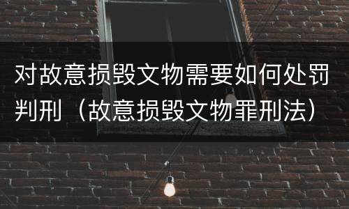 对故意损毁文物需要如何处罚判刑（故意损毁文物罪刑法）