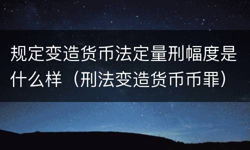规定变造货币法定量刑幅度是什么样（刑法变造货币币罪）