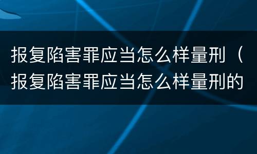 报复陷害罪应当怎么样量刑（报复陷害罪应当怎么样量刑的）