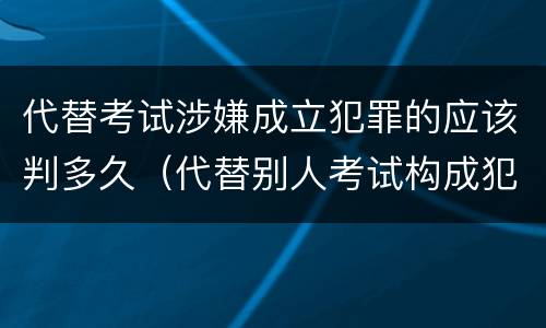 代替考试涉嫌成立犯罪的应该判多久（代替别人考试构成犯罪吗）