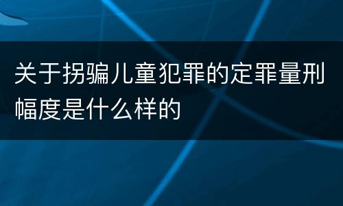 关于拐骗儿童犯罪的定罪量刑幅度是什么样的