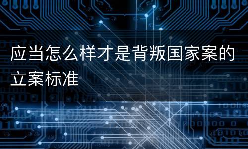 应当怎么样才是背叛国家案的立案标准