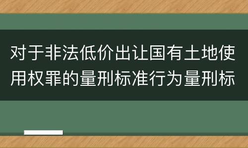 对于非法低价出让国有土地使用权罪的量刑标准行为量刑标准是多少