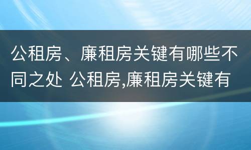 公租房、廉租房关键有哪些不同之处 公租房,廉租房关键有哪些不同之处和特点