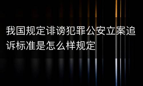 我国规定诽谤犯罪公安立案追诉标准是怎么样规定