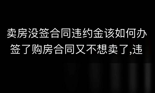 卖房没签合同违约金该如何办 签了购房合同又不想卖了,违约金多少