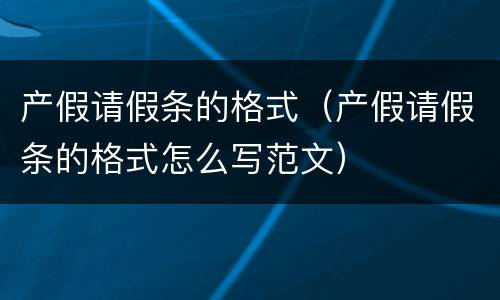 产假请假条的格式（产假请假条的格式怎么写范文）