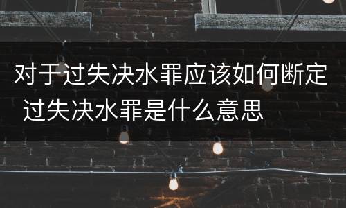 对于过失决水罪应该如何断定 过失决水罪是什么意思