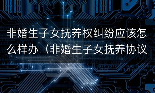 非婚生子女抚养权纠纷应该怎么样办（非婚生子女抚养协议有效吗）