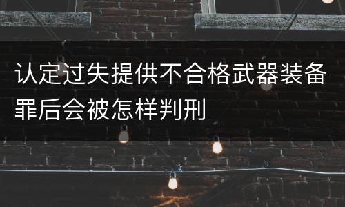 认定过失提供不合格武器装备罪后会被怎样判刑