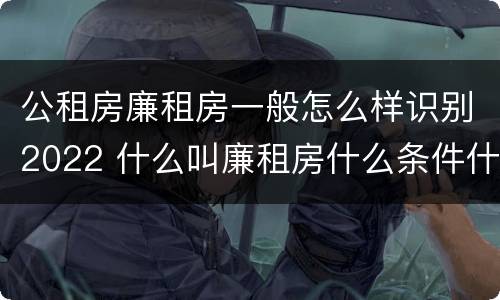 公租房廉租房一般怎么样识别2022 什么叫廉租房什么条件什么叫公租房